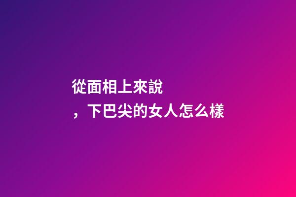 從面相上來說，下巴尖的女人怎么樣